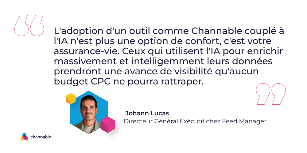 Johann Lucas: "L'adoption d'un outil comme Channable couplé à l'IA n'est plus une option de confort, c'est votre assurance-vie. Ceux qui utilisent l'IA pour enrichir massivement et intelligemment leurs données prendront une avance de visibilité qu'aucun budget CPC ne pourra rattraper"