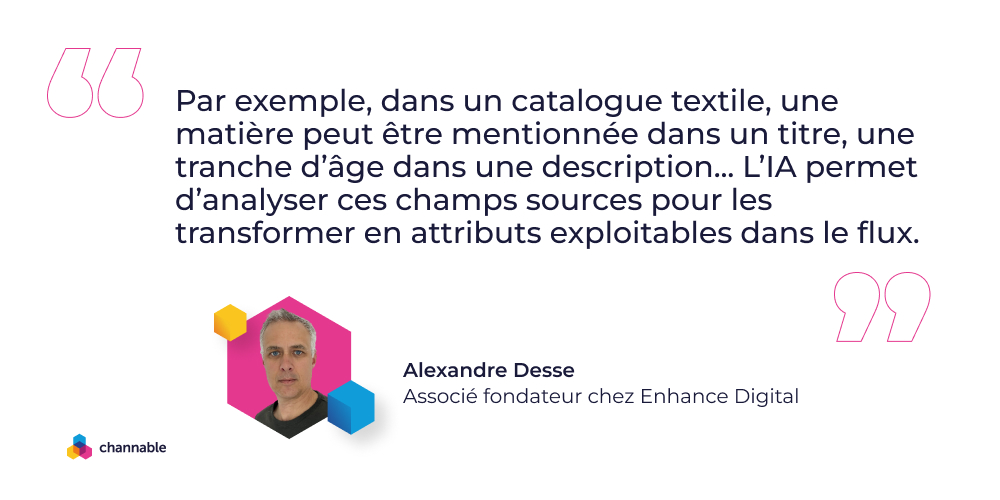 Alexandre Desse: "Par exemple, dans un catalogue textile, une matière peut être mentionnée dans un titre, une tranche d’âge dans une description… L’IA permet d’analyser ces champs sources pour les transformer en attributs exploitables dans le flux."