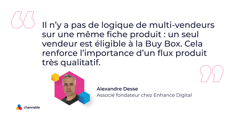 Alexandre Desse: "Il n’y a pas de logique de multi-vendeurs sur une même fiche produit : un seul vendeur est éligible à la Buy Box. Cela renforce l’importance d’un flux produit très qualitatif."