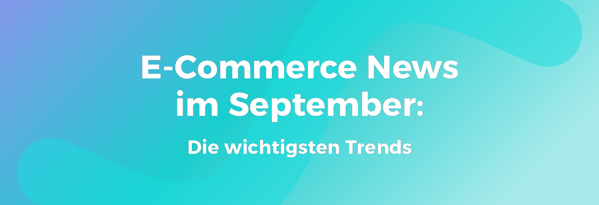 E-Commerce News im September: Die wichtigsten Trends
